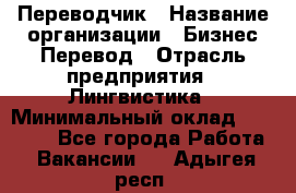 Переводчик › Название организации ­ Бизнес-Перевод › Отрасль предприятия ­ Лингвистика › Минимальный оклад ­ 30 000 - Все города Работа » Вакансии   . Адыгея респ.